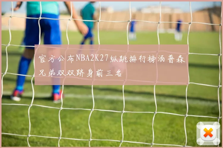 官方公布NBA2K27纵跳排行榜汤普森兄弟双双跻身前三名